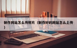 松原制作网站怎么传照片（制作好的网站怎么上传）