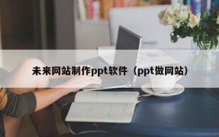 松原未来网站制作ppt软件（ppt做网站）