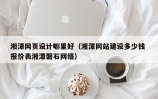 松原湘潭网页设计哪里好（湘潭网站建设多少钱 报价表湘潭磐石网络）