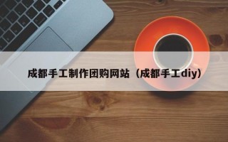 松原成都手工制作团购网站（成都手工diy）