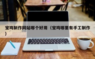 松原宝鸡制作网站哪个好用（宝鸡哪里有手工制作）